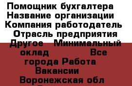 Помощник бухгалтера › Название организации ­ Компания-работодатель › Отрасль предприятия ­ Другое › Минимальный оклад ­ 21 000 - Все города Работа » Вакансии   . Воронежская обл.,Воронеж г.